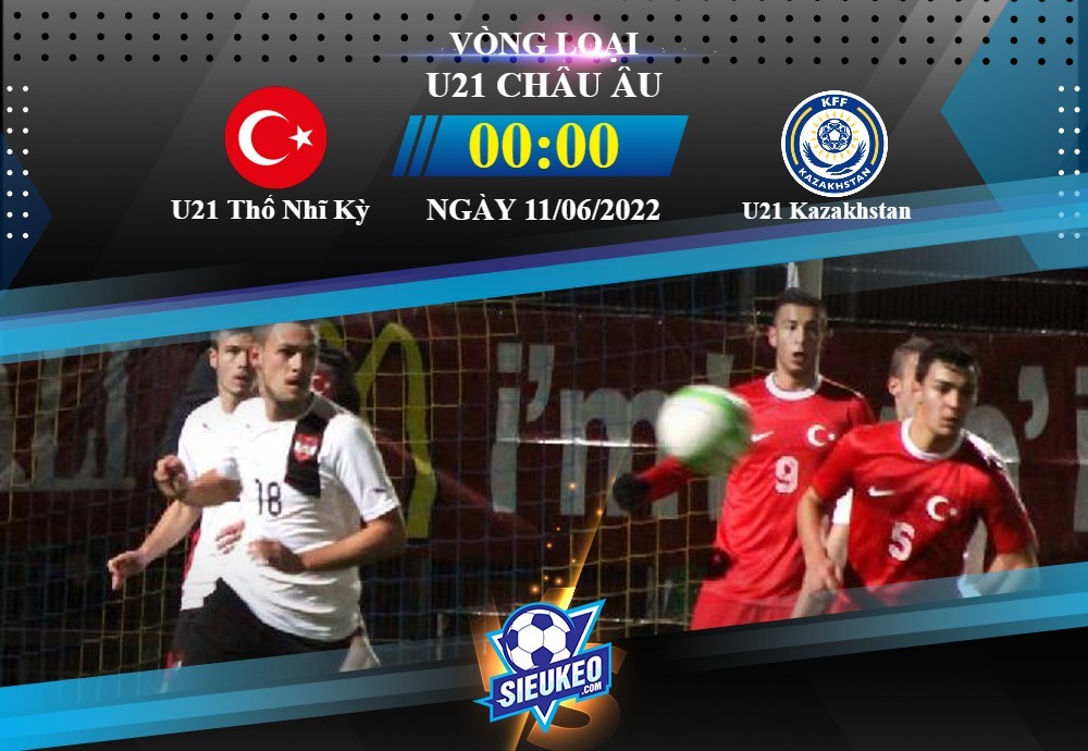 Soi kèo bóng đá U21 Thổ Nhĩ Kỳ vs U21 Kazakhstan 00h00 ngày 11/06/2022: Niềm vui trọn vẹn